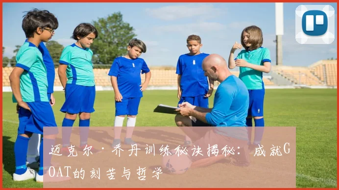 迈克尔·乔丹训练秘诀揭秘：成就GOAT的刻苦与哲学