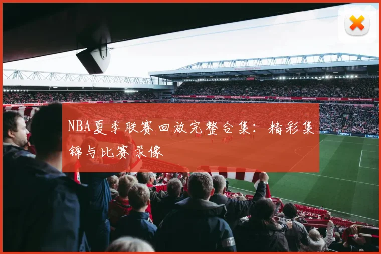 NBA夏季联赛回放完整合集：精彩集锦与比赛录像