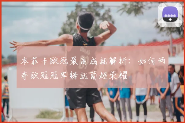 本菲卡欧冠最高成就解析：如何两夺欧冠冠军铸就葡超荣耀