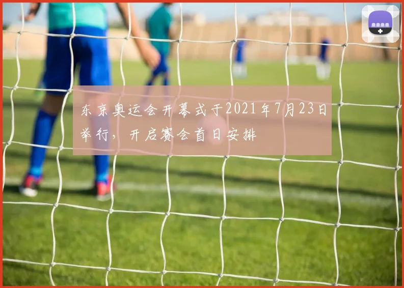 东京奥运会开幕式于2021年7月23日举行，开启赛会首日安排