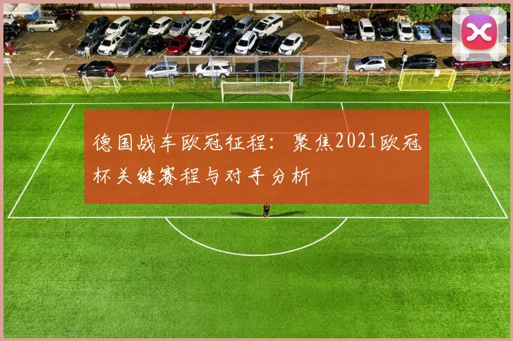 德国战车欧冠征程:聚焦2021欧冠杯关键赛程与对手分析