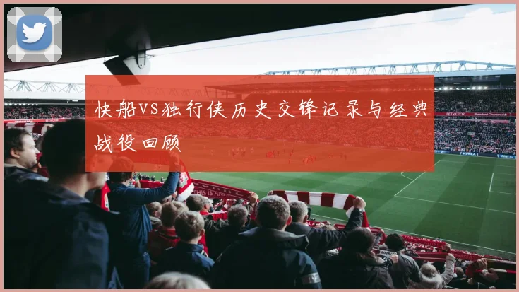 快船vs独行侠历史交锋记录与经典战役回顾