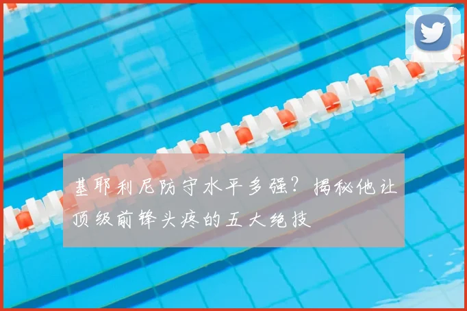 基耶利尼防守水平多强？揭秘他让顶级前锋头疼的五大绝技