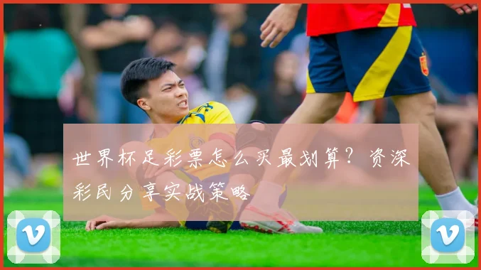 世界杯足彩票怎么买最划算？资深彩民分享实战策略