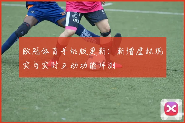 欧冠体育手机版更新:新增虚拟现实与实时互动功能评测