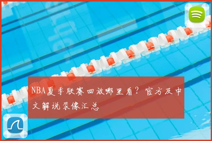 NBA夏季联赛回放哪里看？官方及中文解说录像汇总