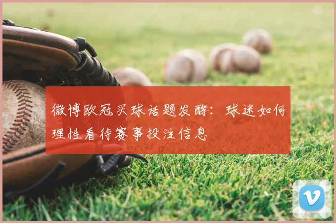 微博欧冠买球话题发酵:球迷如何理性看待赛事投注信息