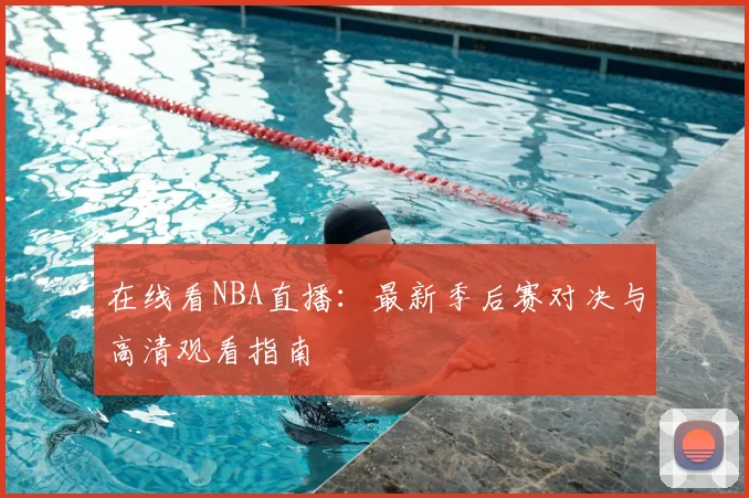 在线看NBA直播:最新季后赛对决与高清观看指南