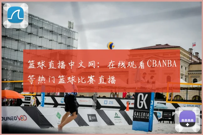篮球直播中文网：在线观看CBANBA等热门篮球比赛直播