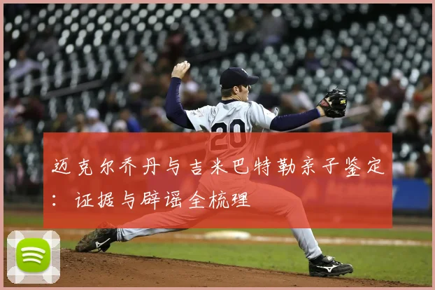 迈克尔乔丹与吉米巴特勒亲子鉴定：证据与辟谣全梳理