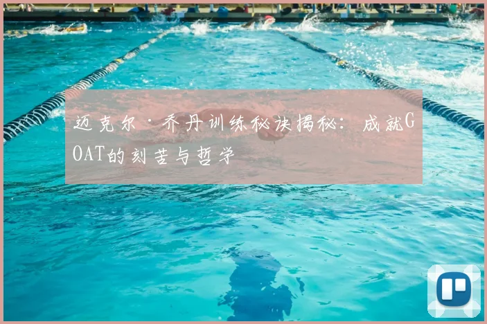 迈克尔·乔丹训练秘诀揭秘：成就GOAT的刻苦与哲学