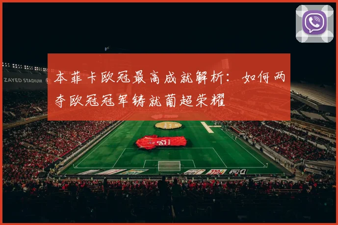 本菲卡欧冠最高成就解析：如何两夺欧冠冠军铸就葡超荣耀