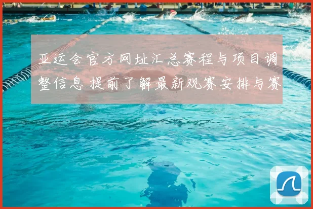 亚运会官方网址汇总赛程与项目调整信息 提前了解最新观赛安排与赛事进展