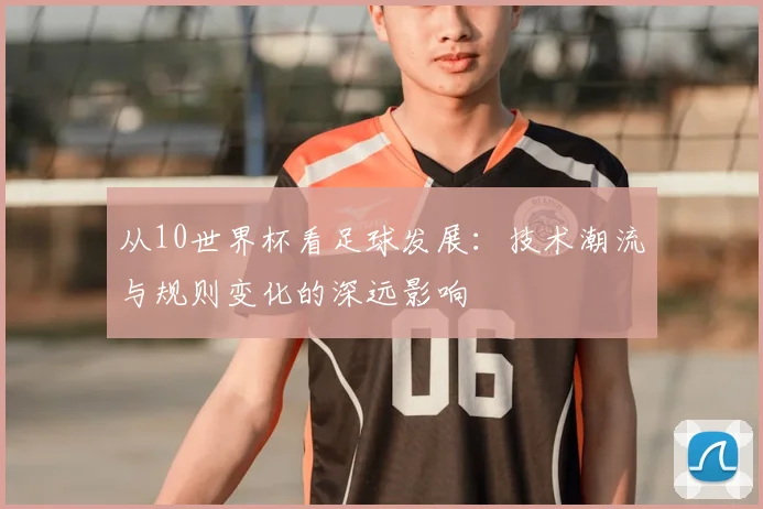 从10世界杯看足球发展：技术潮流与规则变化的深远影响
