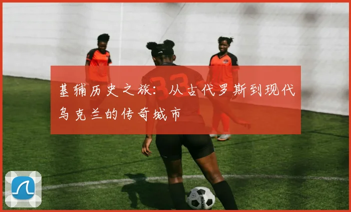 基辅历史之旅：从古代罗斯到现代乌克兰的传奇城市