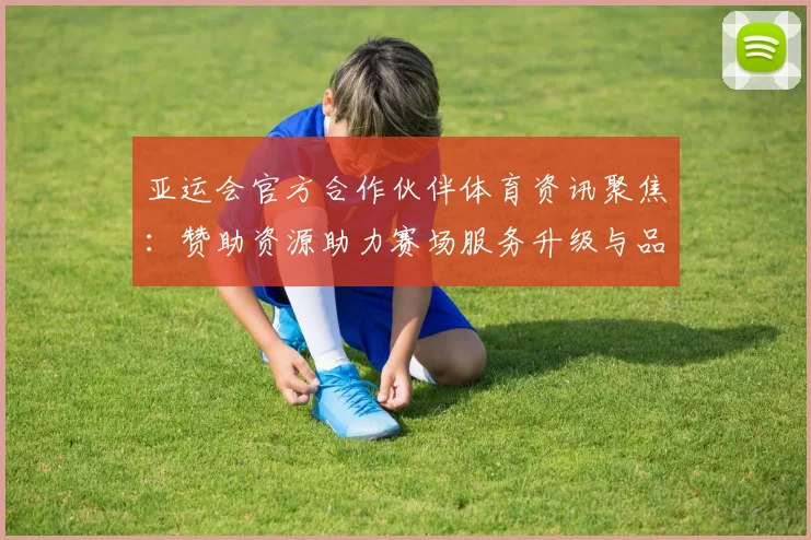 亚运会官方合作伙伴体育资讯聚焦:赞助资源助力赛场服务升级与品牌曝光