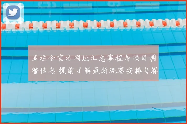 亚运会官方网址汇总赛程与项目调整信息 提前了解最新观赛安排与赛事进展