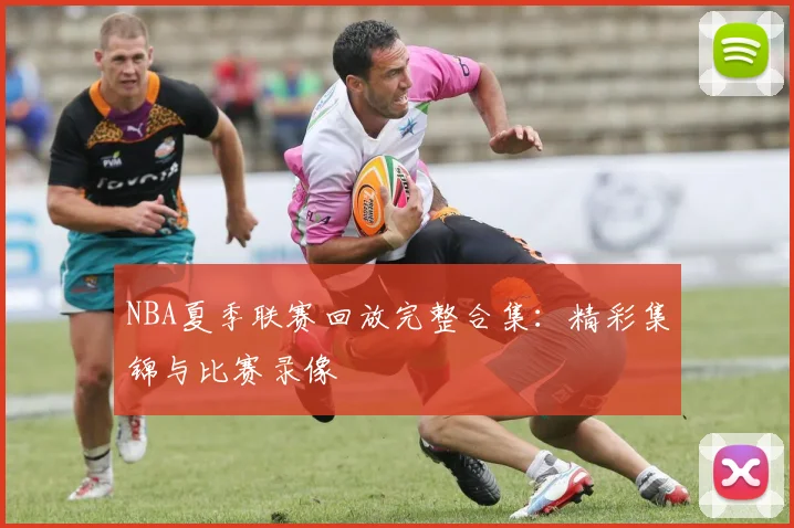 NBA夏季联赛回放完整合集：精彩集锦与比赛录像