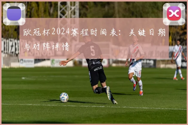欧冠杯2024赛程时间表：关键日期与对阵详情