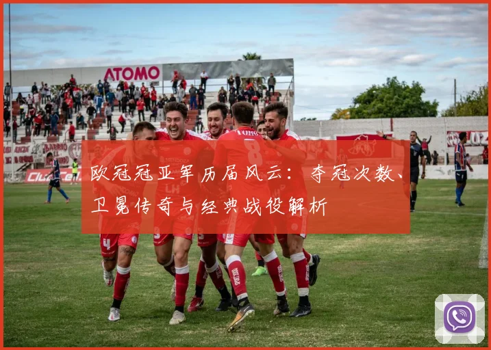 欧冠冠亚军历届风云：夺冠次数、卫冕传奇与经典战役解析