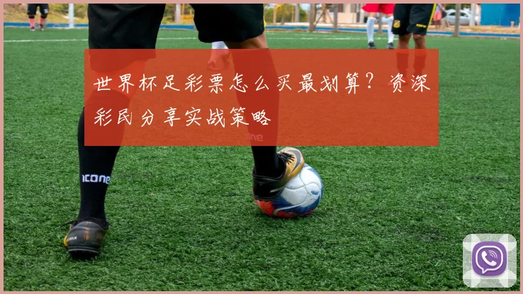 世界杯足彩票怎么买最划算？资深彩民分享实战策略