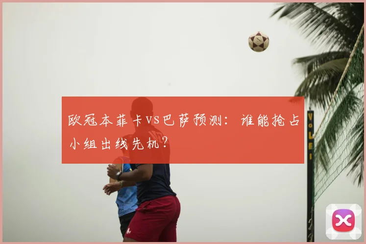 欧冠本菲卡vs巴萨预测：谁能抢占小组出线先机？
