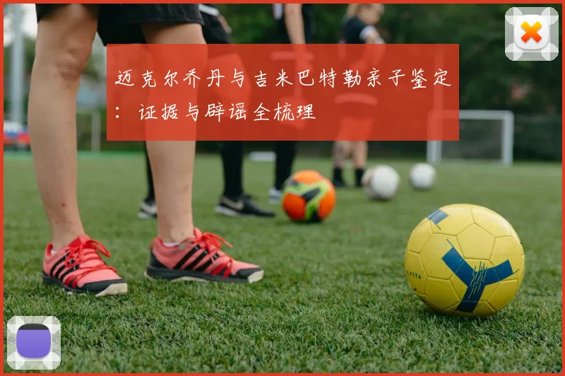 迈克尔乔丹与吉米巴特勒亲子鉴定：证据与辟谣全梳理