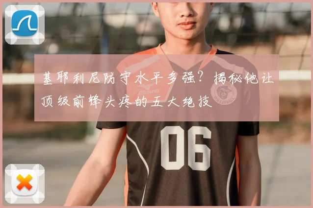 基耶利尼防守水平多强？揭秘他让顶级前锋头疼的五大绝技