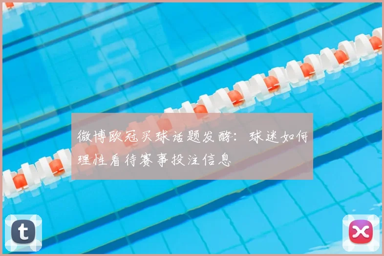 微博欧冠买球话题发酵:球迷如何理性看待赛事投注信息